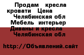 Продам 2 кресла кровати › Цена ­ 4 000 - Челябинская обл. Мебель, интерьер » Диваны и кресла   . Челябинская обл.